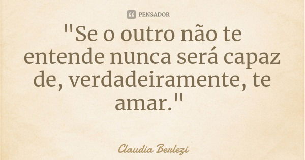 "Se o outro não te entende nunca será capaz de, verdadeiramente, te amar."... Frase de Claudia Berlezi.