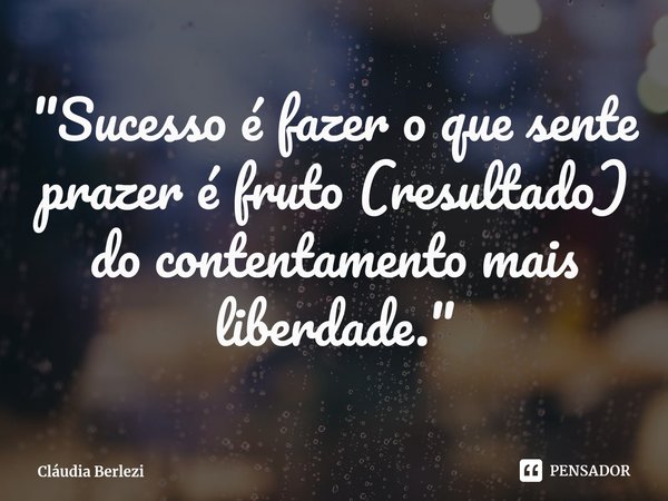 "⁠Sucesso é fazer o que sente prazer é fruto (resultado) do contentamento mais liberdade."... Frase de Cláudia Berlezi.