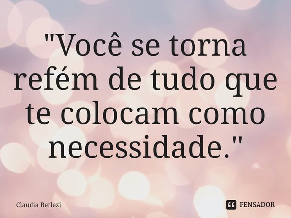 ⁠"Você se torna refém de tudo que te colocam como necessidade."... Frase de Claudia Berlezi.