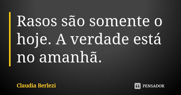 Rasos são somente o hoje. A verdade está no amanhã.... Frase de Claudia Berlezi.