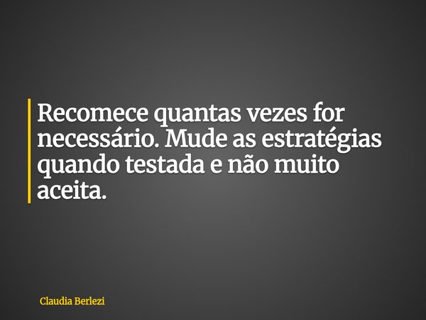 Recomece quantas vezes for necessário. Mude as estratégias quando testada e não muito aceita.... Frase de Claudia Berlezi.