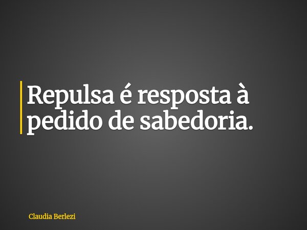 Repulsa é resposta à pedido de sabedoria.... Frase de Claudia Berlezi.