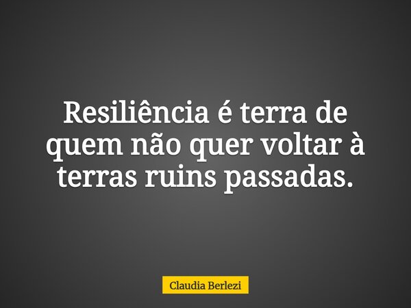 Resiliência é terra de quem não quer voltar à terras ruins passadas.... Frase de Claudia Berlezi.