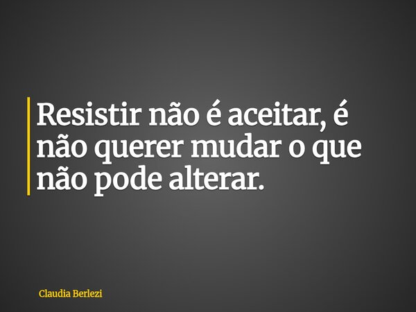 Resistir não é aceitar, é não querer mudar o que não pode alterar.... Frase de Claudia Berlezi.