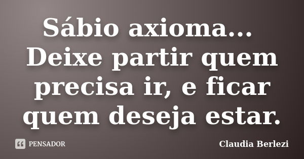 Sábio axioma... Deixe partir quem precisa ir, e ficar quem deseja estar.... Frase de Claudia Berlezi.