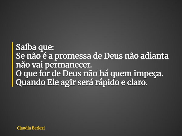 Saiba que: Se não é a promessa de Deus não adianta não vai permanecer. O que for de Deus não há quem impeça. Quando Ele agir será rápido e claro.... Frase de Claudia Berlezi.