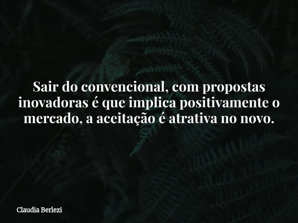 Sair do convencional, com propostas inovadoras é que implica positivamente o mercado, a aceitação é atrativa no novo.... Frase de Claudia Berlezi.