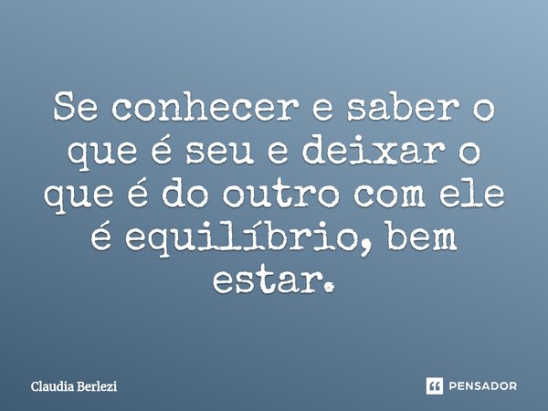 ⁠Se conhecer e saber o que é seu e deixar o que é do outro com ele é equilíbrio, bem estar.... Frase de Claudia Berlezi.