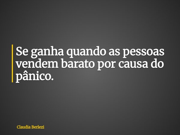 Se ganha quando as pessoas vendem barato por causa do pânico.... Frase de Claudia Berlezi.