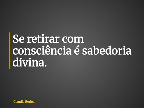 Se retirar com consciência é sabedoria divina.... Frase de Claudia Berlezi.