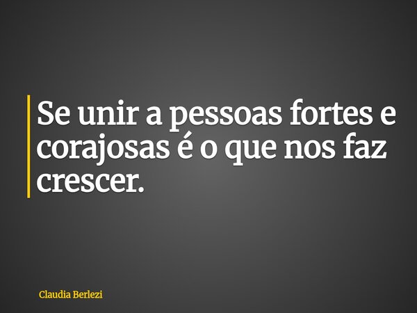 Se unir a pessoas fortes e corajosas é o que nos faz crescer.... Frase de Claudia Berlezi.