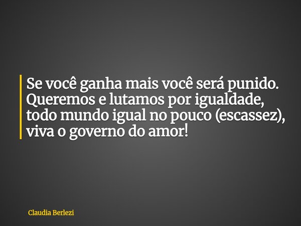 Se você ganha mais você será punido. Queremos e lutamos por igualdade, todo mundo igual no pouco (escassez), viva o governo do amor!... Frase de Claudia Berlezi.