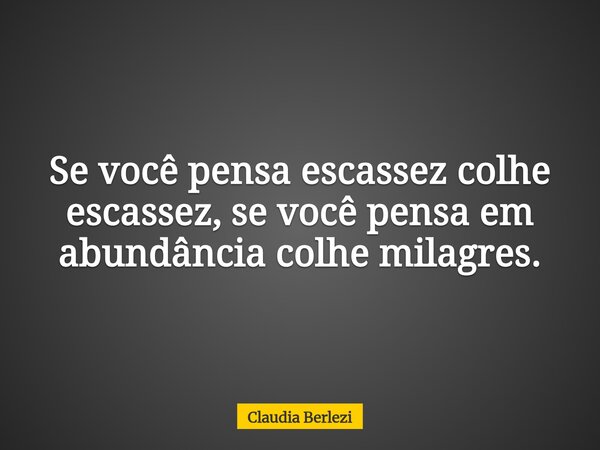 Se você pensa escassez colhe escassez, se você pensa em abundância colhe milagres.... Frase de Claudia Berlezi.