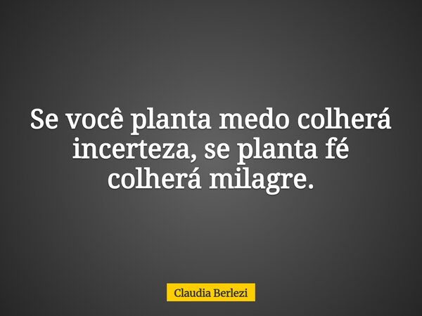 Se você planta medo colherá incerteza, se planta fé colherá milagre.... Frase de Claudia Berlezi.