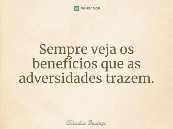 Sempre veja os benefícios que as adversidades trazem.... Frase de Claudia Berlezi.