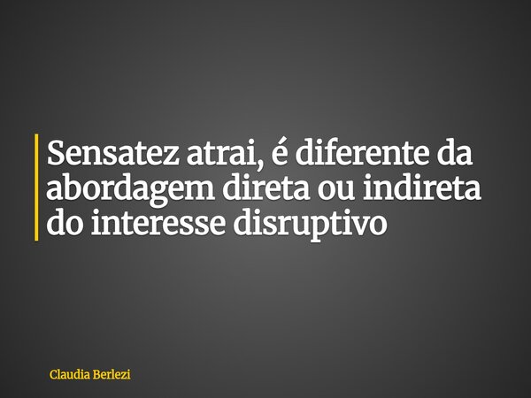 Sensatez atrai, é diferente da abordagem direta ou indireta do interesse disruptivo... Frase de Claudia Berlezi.