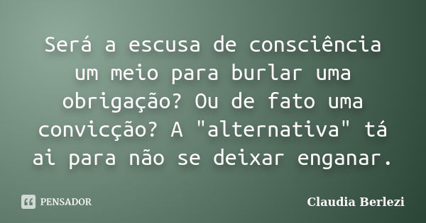 Será a escusa de consciência um meio para burlar uma obrigação? Ou de fato uma convicção? A "alternativa" tá ai para não se deixar enganar.... Frase de Claudia Berlezi.