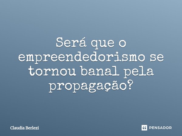 ⁠Será que o empreendedorismo se tornou banal pela propagação?... Frase de Claudia Berlezi.