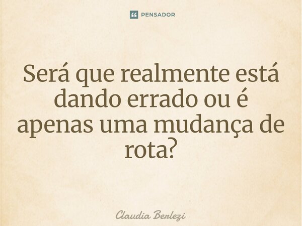 ⁠Será que realmente está dando errado ou é apenas uma mudança de rota?... Frase de Claudia Berlezi.