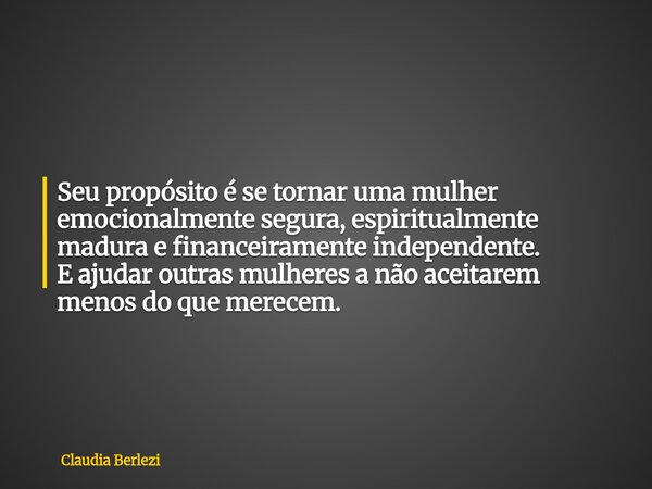 Seu propósito é se tornar uma mulher emocionalmente segura, espiritualmente madura e financeiramente independente. Eajudar outras mulheres a não aceitarem menos... Frase de Claudia Berlezi.