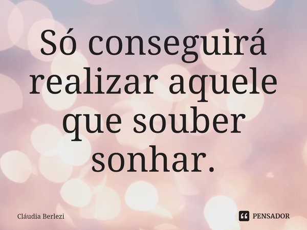 ⁠Só conseguirá realizar aquele que souber sonhar.... Frase de Claudia Berlezi.