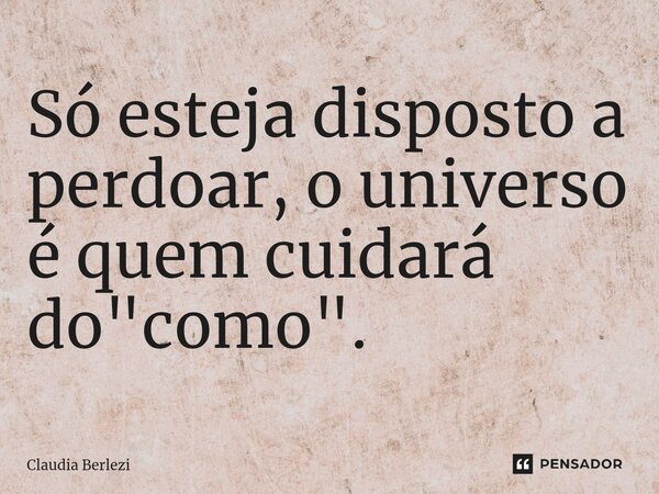 ⁠Só esteja disposto a perdoar, o universo é quem cuidará do "como".... Frase de Claudia Berlezi.