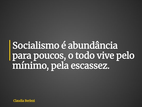 Socialismo é abundância para poucos, o todo vive pelo mínimo, pela escassez.... Frase de Claudia Berlezi.