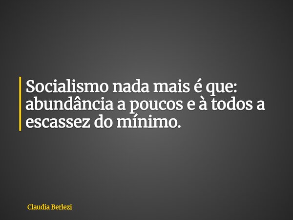 Socialismo nada mais é que: abundância a poucos e à todos a escassez do mínimo.... Frase de Claudia Berlezi.