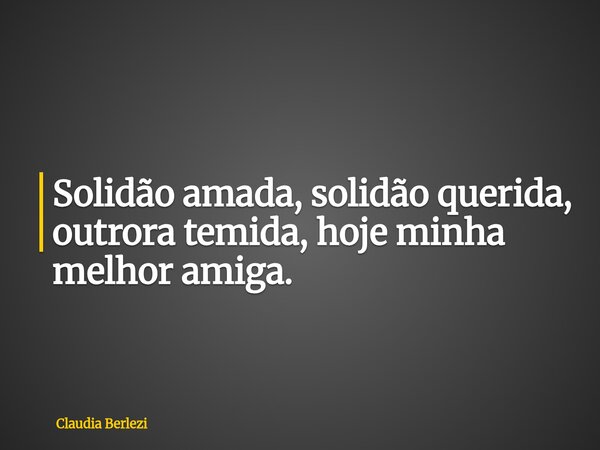 Solidão amada, solidão querida, outrora temida, hoje minha melhor amiga.... Frase de Claudia Berlezi.