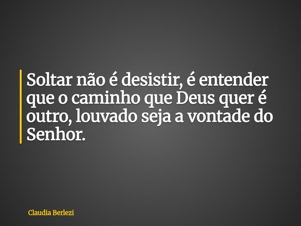 Soltar não é desistir, é entender que o caminho que Deus quer é outro, louvado seja a vontade do Senhor.... Frase de Claudia Berlezi.