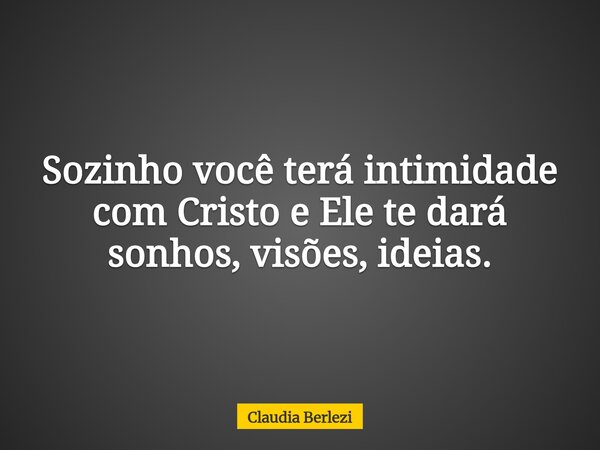 Sozinho você terá intimidade com Cristo e Ele te dará sonhos, visões, ideias.... Frase de Claudia Berlezi.