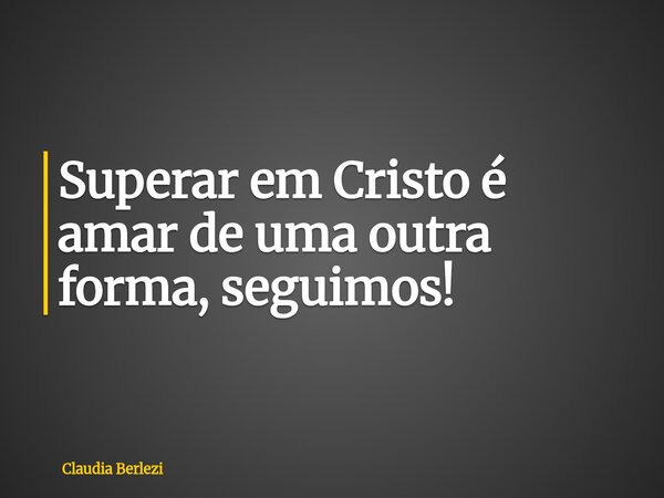 Superar em Cristo é amar de uma outra forma, seguimos!... Frase de Claudia Berlezi.