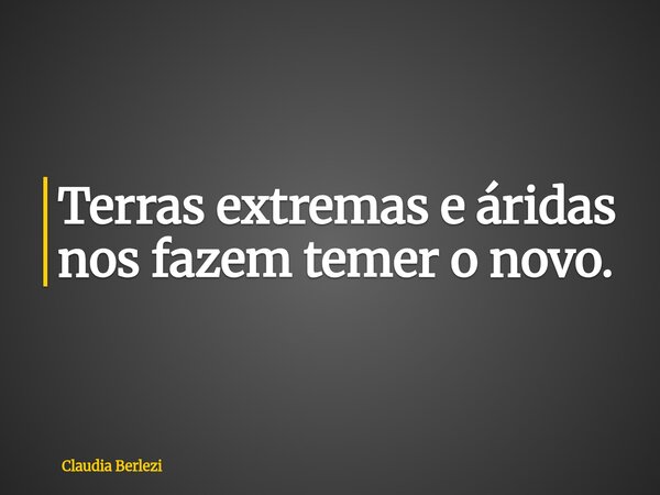 Terras extremas e áridas nos fazem temer o novo.... Frase de Claudia Berlezi.