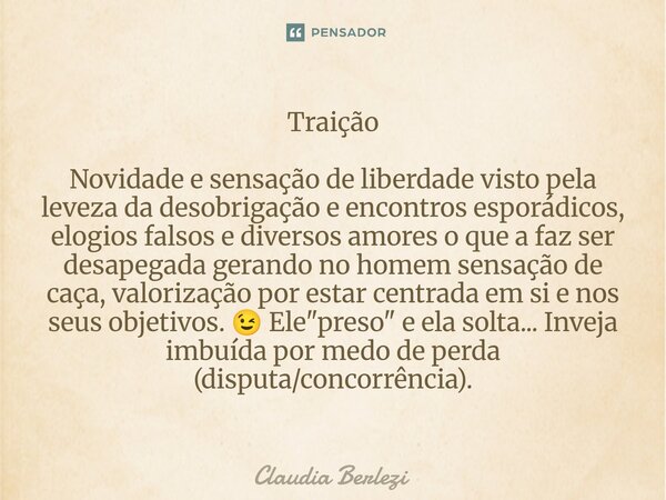 Traição Novidade e sensação de liberdade visto pela leveza da desobrigação e encontros esporádicos, elogios falsos e diversos amores o que a faz ser desapegada... Frase de Claudia Berlezi.