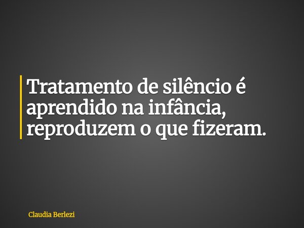 Tratamento de silêncio é aprendido na infância, reproduzem o que fizeram.... Frase de Claudia Berlezi.