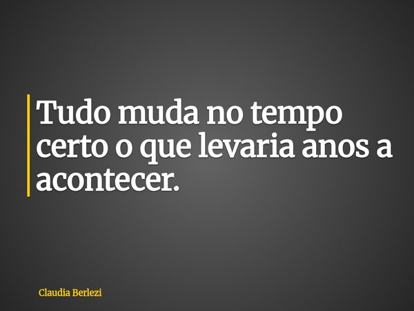 Tudo muda no tempo certo o que levaria anos a acontecer.... Frase de Claudia Berlezi.
