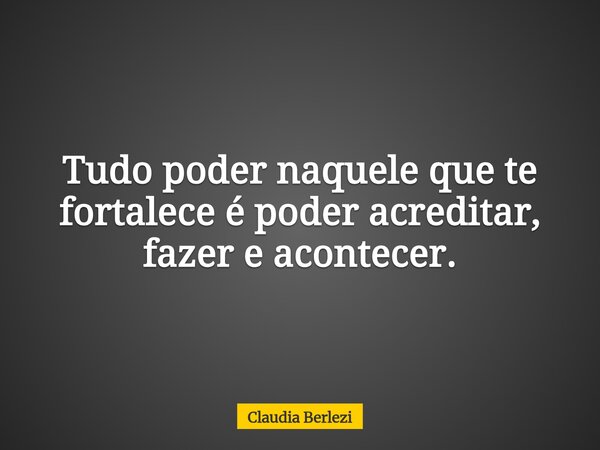 Tudo poder naquele que te fortalece é poder acreditar, fazer e acontecer.... Frase de Claudia Berlezi.