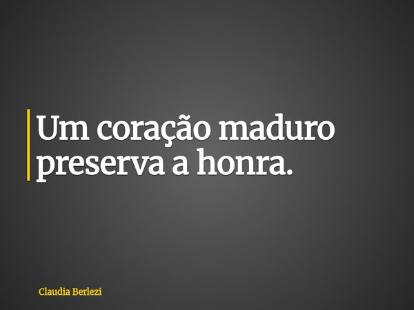 Um coração maduro preserva a honra.... Frase de Claudia Berlezi.
