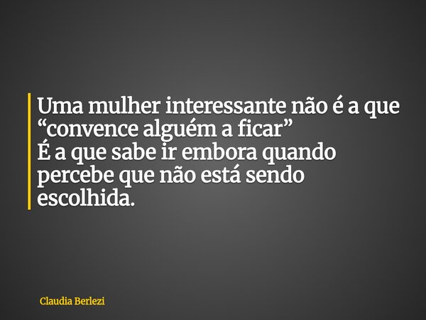 Uma mulher interessante não é a que “convence alguém a ficar” É a que sabe ir embora quando percebe que não está sendo escolhida.... Frase de Claudia Berlezi.