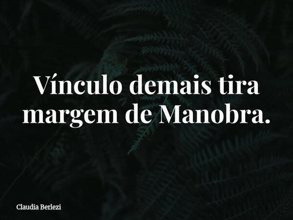 Vínculo demais tira margem de Manobra.... Frase de Claudia Berlezi.