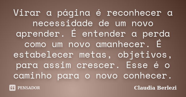 Virar a página é reconhecer a necessidade de um novo aprender. É entender a perda como um novo amanhecer. É estabelecer metas, objetivos, para assim crescer. Es... Frase de Claudia Berlezi.