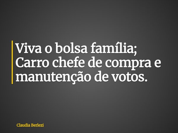 Viva o bolsa família; Carro chefe de compra e manutenção de votos.... Frase de Claudia Berlezi.