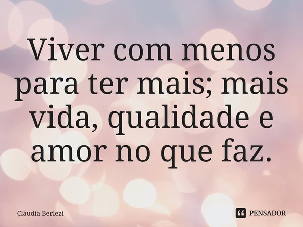 ⁠Viver com menos para ter mais; mais vida, qualidade e amor no que faz.... Frase de Claudia Berlezi.