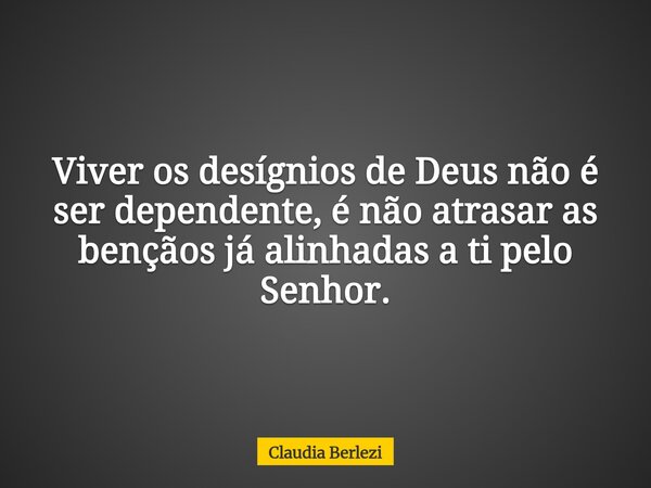 Viver os desígnios de Deus não é ser dependente, é não atrasar as bençãos já alinhadas a ti pelo Senhor.... Frase de Claudia Berlezi.