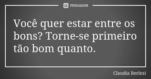 Você quer estar entre os bons? Torne-se primeiro tão bom quanto.... Frase de Claudia Berlezi.