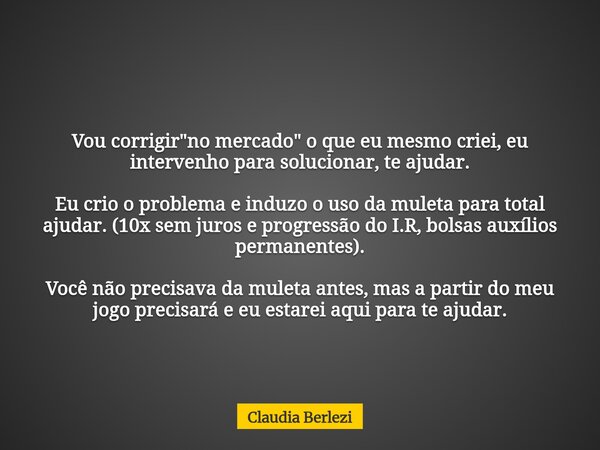 Vou corrigir "no mercado" o que eu mesmo criei, eu intervenho para solucionar, te ajudar. Eu crio o problema e induzo o uso da muleta para total ajuda... Frase de Claudia Berlezi.