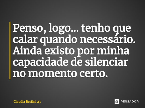 Penso, logo... tenho que calar quando necessário. Ainda existo por minha capacidade de silenciar no momento certo.... Frase de Claudia Bertini 23.