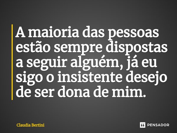 ⁠A maioria das pessoas estão sempre dispostas a seguir alguém, já eu sigo o insistente desejo de ser dona de mim.... Frase de Claudia Bertini.