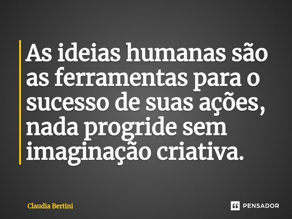 As ideias humanas são as ferramentas para o sucesso de suas ações, nada progride sem imaginação criativa.... Frase de Claudia Bertini.