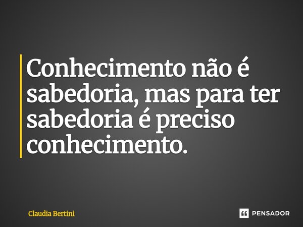 ⁠Conhecimento não é sabedoria, mas para ter sabedoria é preciso conhecimento.... Frase de Claudia Bertini.